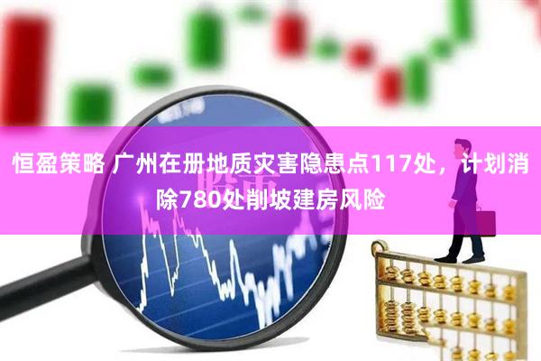 恒盈策略 广州在册地质灾害隐患点117处,计划消除780处削坡建房风险