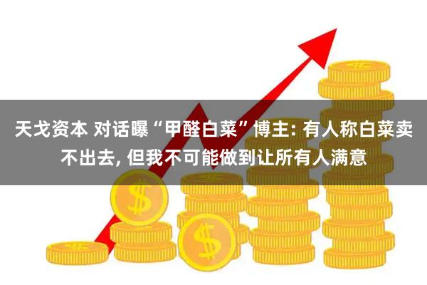 天戈资本 对话曝“甲醛白菜”博主: 有人称白菜卖不出去, 但我不可能做到让所有人满意