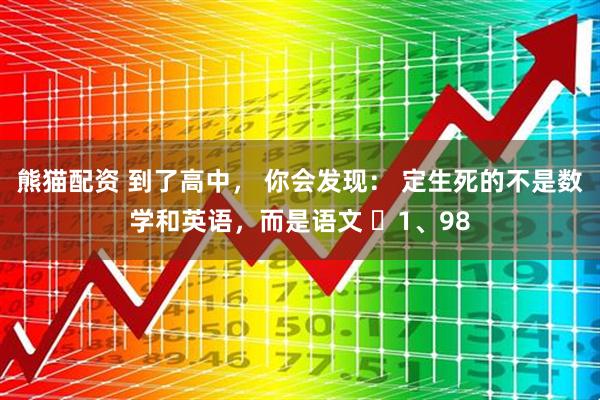 熊猫配资 到了高中， 你会发现： 定生死的不是数学和英语，而是语文 ​1、98