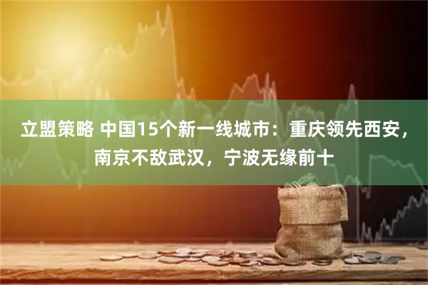 立盟策略 中国15个新一线城市：重庆领先西安，南京不敌武汉，宁波无缘前十